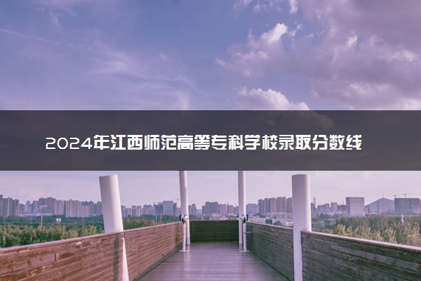 2024年江西师范高等专科学校录取分数线是多少 各省最低分数线及位次