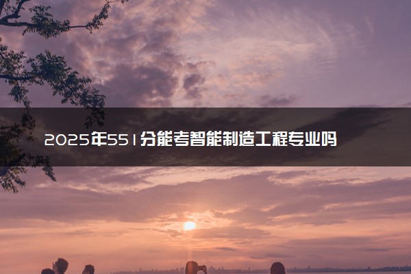 2025年551分能考智能制造工程专业吗 551分智能制造工程专业大学推荐