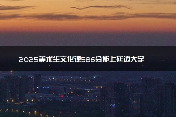 2025美术生文化课586分能上延边大学吗