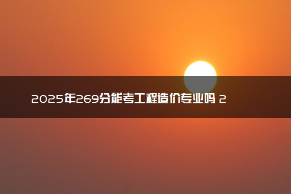 2025年269分能考工程造价专业吗 269分工程造价专业大学推荐