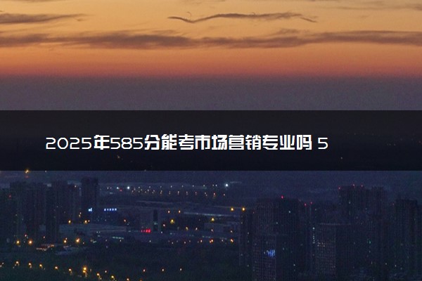 2025年585分能考市场营销专业吗 585分市场营销专业大学推荐
