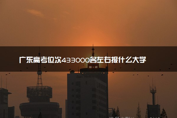 广东高考位次433000名左右报什么大学好（2025年参考）
