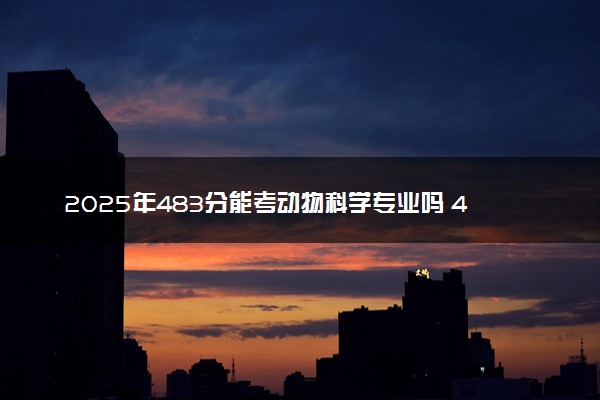 2025年483分能考动物科学专业吗 483分动物科学专业大学推荐