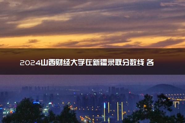 2024山西财经大学在新疆录取分数线 各专业分数及位次
