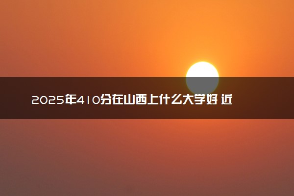 2025年410分在山西上什么大学好 近三年录取分数线是多少