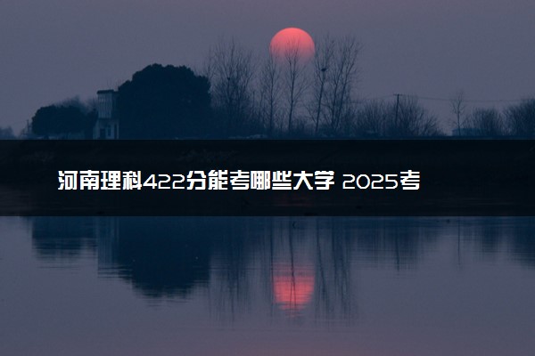 河南理科422分能考哪些大学 2025考生稳上的大学名单