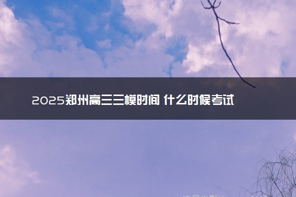 2025郑州高三三模时间 什么时候考试