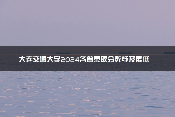 大连交通大学2024各省录取分数线及最低位次是多少