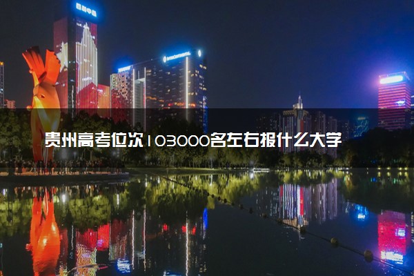 贵州高考位次103000名左右报什么大学好（2025年参考）