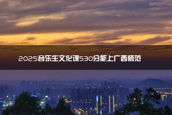 2025音乐生文化课530分能上广西师范大学吗