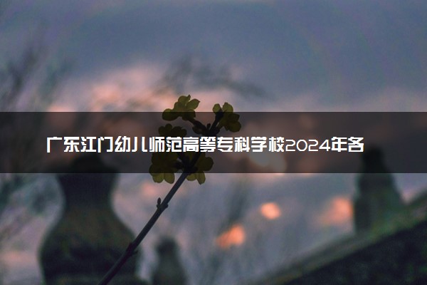 广东江门幼儿师范高等专科学校2024年各省录取分数线 多少分能考上