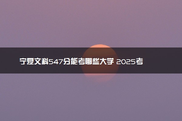 宁夏文科547分能考哪些大学 2025考生稳上的大学名单