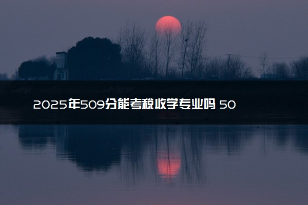 2025年509分能考税收学专业吗 509分税收学专业大学推荐