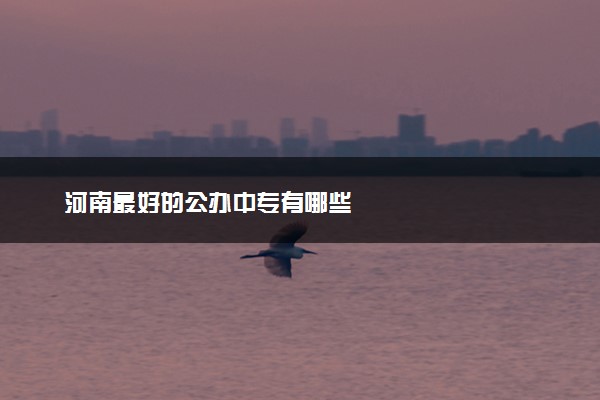 河南最好的公办中专有哪些