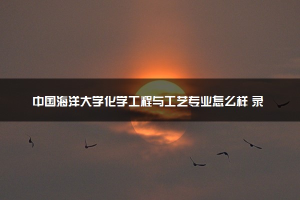 中国海洋大学化学工程与工艺专业怎么样 录取分数线多少