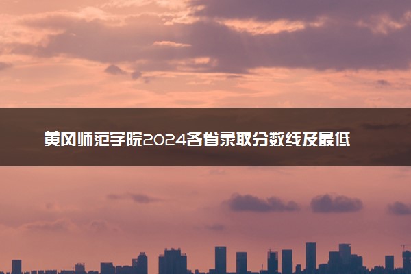 黄冈师范学院2024各省录取分数线及最低位次是多少
