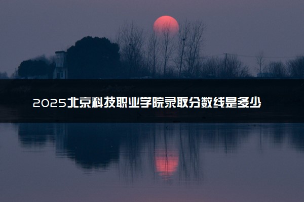 2025北京科技职业学院录取分数线是多少 各省最低分数线汇总