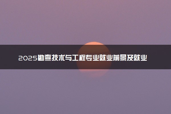 2025勘查技术与工程专业就业前景及就业方向最新 好找工作吗