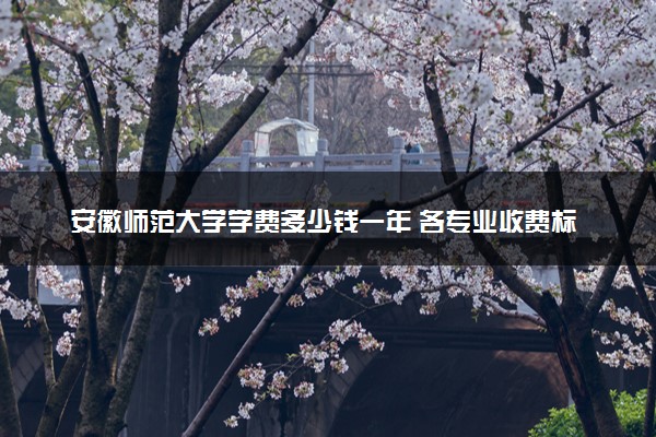 安徽师范大学学费多少钱一年 各专业收费标准（2025年参考）