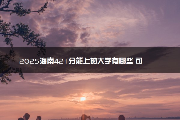 2025海南421分能上的大学有哪些 可以报考院校名单