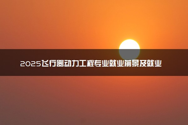 2025飞行器动力工程专业就业前景及就业方向最新 好找工作吗