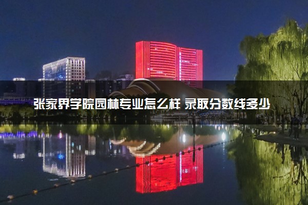 张家界学院园林专业怎么样 录取分数线多少