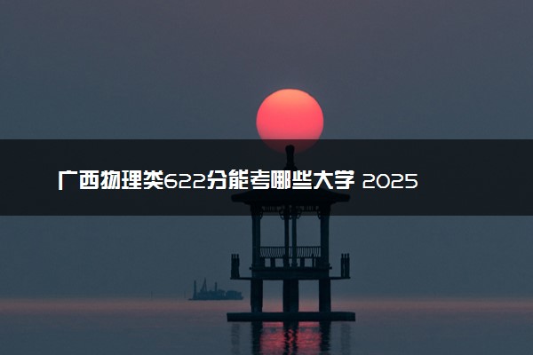广西物理类622分能考哪些大学 2025考生稳上的大学名单