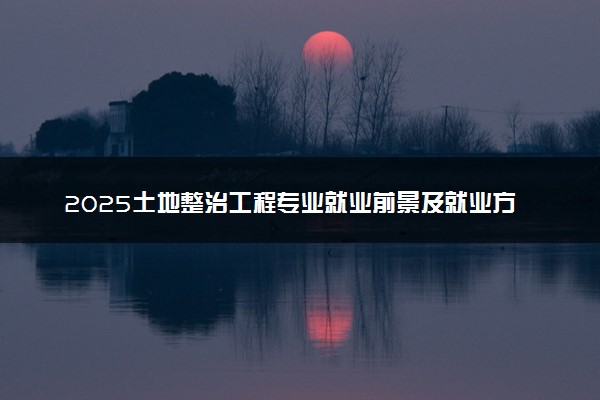 2025土地整治工程专业就业前景及就业方向最新 好找工作吗