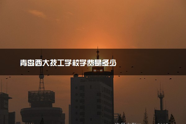 青岛西大技工学校学费是多少