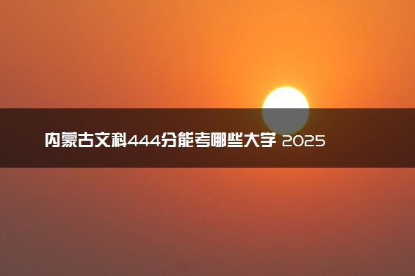 内蒙古文科444分能考哪些大学 2025考生稳上的大学名单
