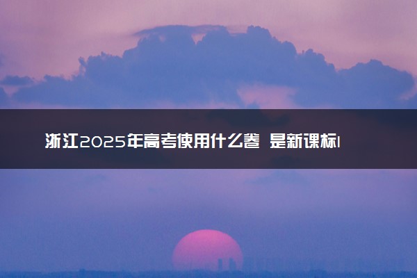 浙江2025年高考使用什么卷 是新课标I卷还是II卷