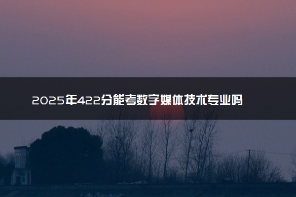2025年422分能考数字媒体技术专业吗 422分数字媒体技术专业大学推荐