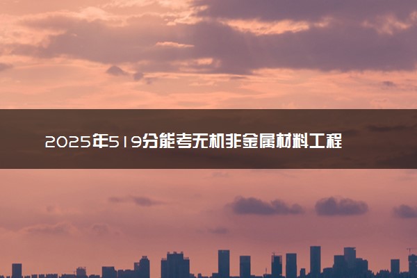 2025年519分能考无机非金属材料工程专业吗 519分无机非金属材料工程专业大学推荐
