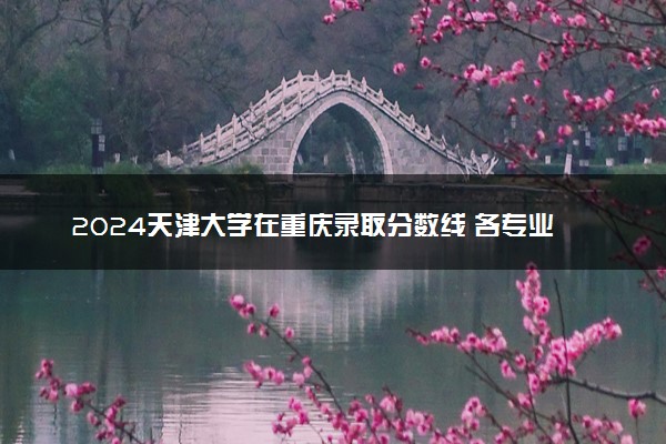 2024天津大学在重庆录取分数线 各专业分数及位次
