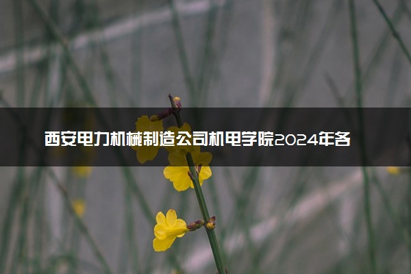 西安电力机械制造公司机电学院2024年各省录取分数线 多少分能考上