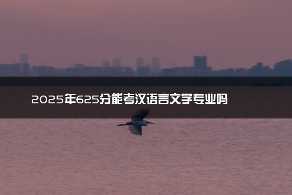 2025年625分能考汉语言文学专业吗 625分汉语言文学专业大学推荐