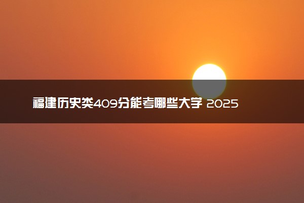 福建历史类409分能考哪些大学 2025考生稳上的大学名单