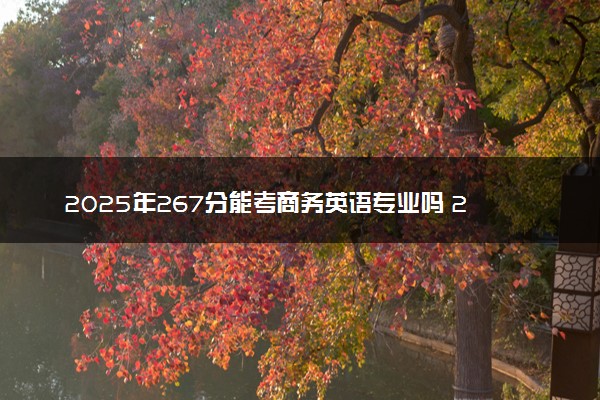 2025年267分能考商务英语专业吗 267分商务英语专业大学推荐