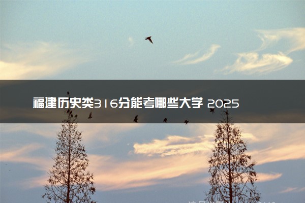 福建历史类316分能考哪些大学 2025考生稳上的大学名单