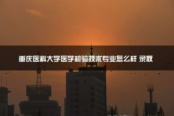 重庆医科大学医学检验技术专业怎么样 录取分数线多少