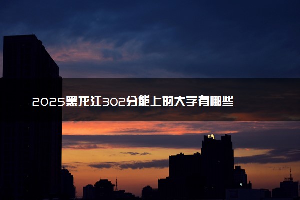 2025黑龙江302分能上的大学有哪些 可以报考院校名单