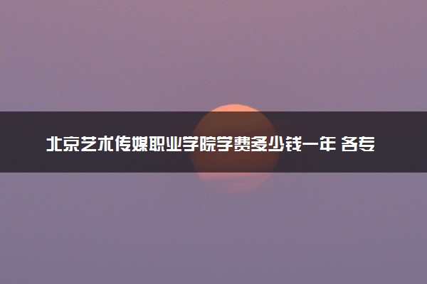 北京艺术传媒职业学院学费多少钱一年 各专业收费标准（2025年参考）
