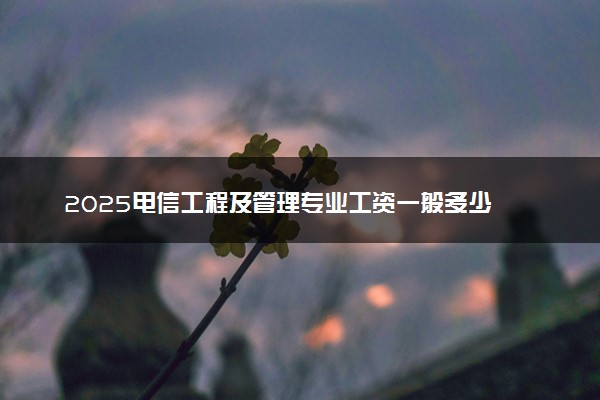 2025电信工程及管理专业工资一般多少 好找工作吗
