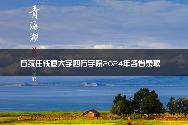 石家庄铁道大学四方学院2024年各省录取分数线 多少分能考上