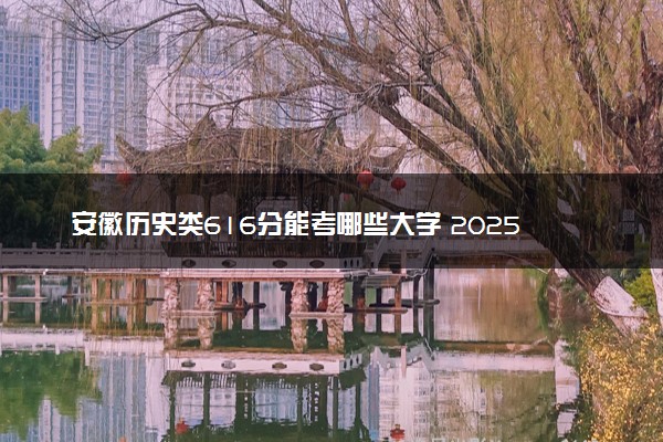安徽历史类616分能考哪些大学 2025考生稳上的大学名单