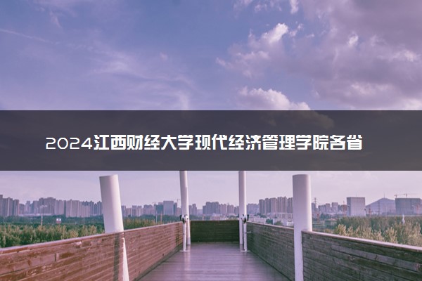 2024江西财经大学现代经济管理学院各省录取分数线是多少 最低分及位次