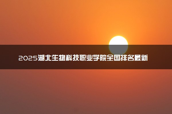 2025湖北生物科技职业学院全国排名最新 录取分数线是多少