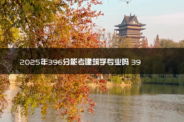 2025年396分能考建筑学专业吗 396分建筑学专业大学推荐