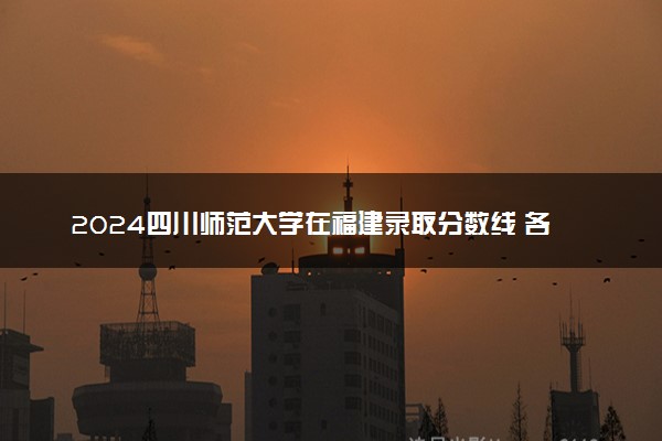 2024四川师范大学在福建录取分数线 各专业分数及位次