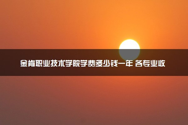 金肯职业技术学院学费多少钱一年 各专业收费标准（2025年参考）